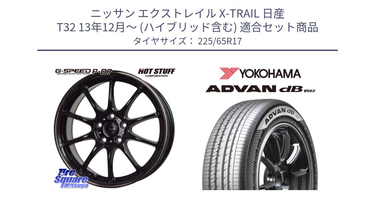 ニッサン エクストレイル X-TRAIL 日産 T32 13年12月～ (ハイブリッド含む) 用セット商品です。G・SPEED P-07 ジー・スピード ホイール 17インチ と R9098 ヨコハマ ADVAN dB V553 225/65R17 の組合せ商品です。