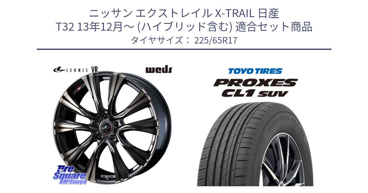 ニッサン エクストレイル X-TRAIL 日産 T32 13年12月～ (ハイブリッド含む) 用セット商品です。41255 LEONIS VR ウェッズ レオニス ホイール 17インチ と トーヨー プロクセス CL1 SUV PROXES 在庫● サマータイヤ 102h 225/65R17 の組合せ商品です。